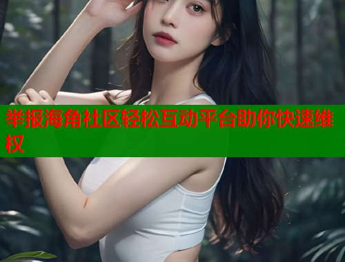举报海角社区轻松互动平台助你快速维权  第1张