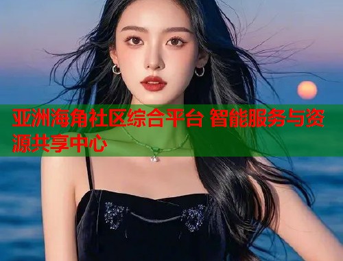 亚洲海角社区综合平台 智能服务与资源共享中心  第2张
