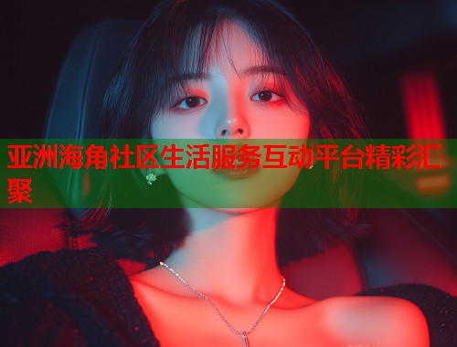 亚洲海角社区生活服务互动平台精彩汇聚  第1张