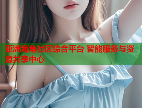 亚洲海角社区综合平台 智能服务与资源共享中心  第1张