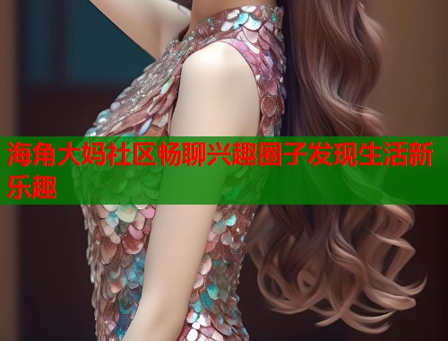 海角大妈社区畅聊兴趣圈子发现生活新乐趣  第1张