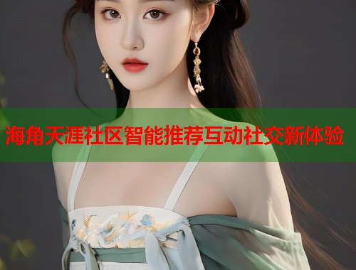 海角天涯社区智能推荐互动社交新体验  第1张