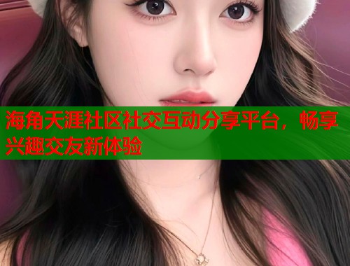 海角天涯社区社交互动分享平台，畅享兴趣交友新体验  第1张