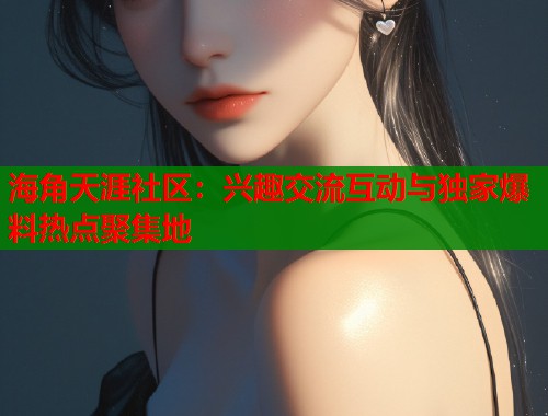 海角天涯社区：兴趣交流互动与独家爆料热点聚集地  第1张