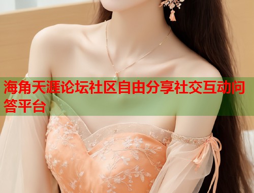 海角天涯论坛社区自由分享社交互动问答平台  第1张