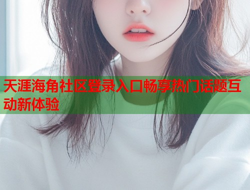 天涯海角社区登录入口畅享热门话题互动新体验  第1张