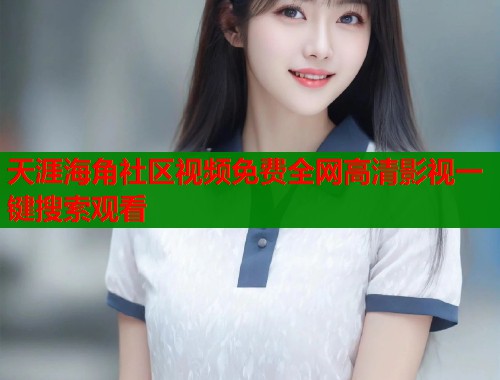 天涯海角社区视频免费全网高清影视一键搜索观看  第1张