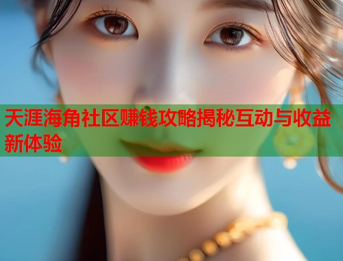 天涯海角社区赚钱攻略揭秘互动与收益新体验  第1张