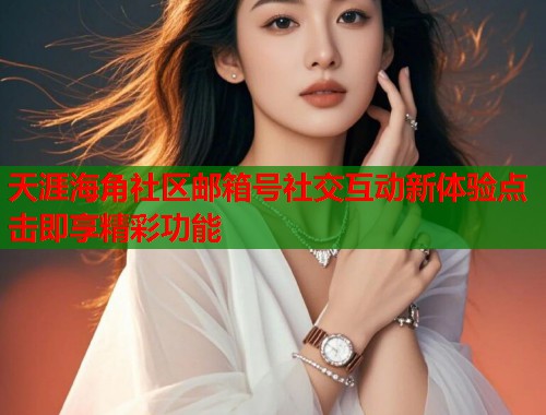 天涯海角社区邮箱号社交互动新体验点击即享精彩功能  第1张