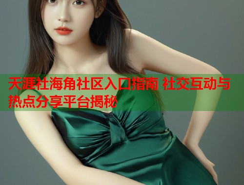 天涯社海角社区入口指南 社交互动与热点分享平台揭秘  第1张