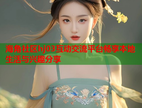 海角社区hj03互动交流平台畅享本地生活与兴趣分享  第2张