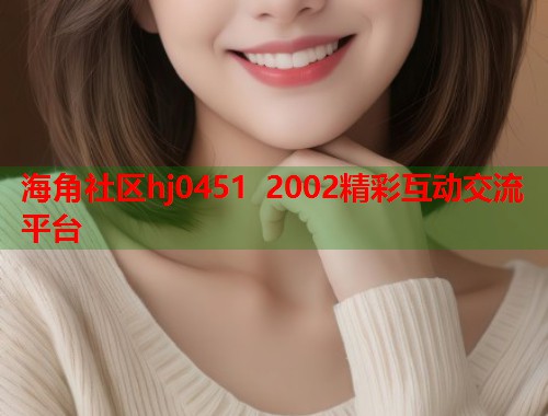 海角社区hj0451 2002精彩互动交流平台  第1张