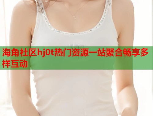 海角社区hj0t热门资源一站聚合畅享多样互动  第1张