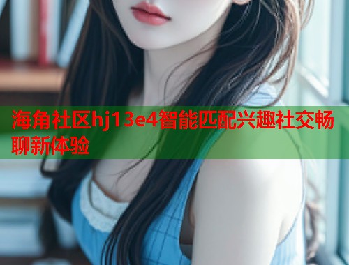 海角社区hj13e4智能匹配兴趣社交畅聊新体验  第1张
