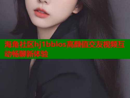 海角社区hj1bblos高颜值交友视频互动畅聊新体验  第1张