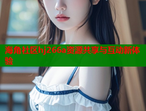海角社区hj266a资源共享与互动新体验  第1张