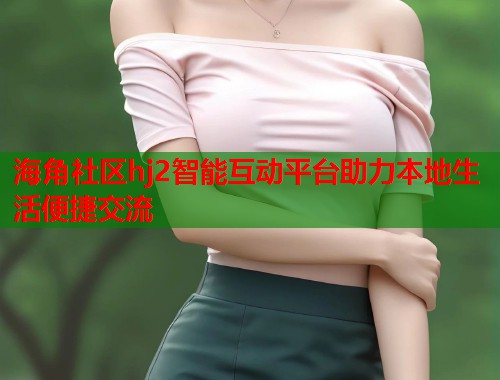海角社区hj2智能互动平台助力本地生活便捷交流  第1张