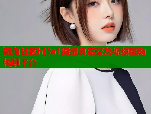 海角社区hj3a1海量真实交友视频互动畅聊平台  第1张