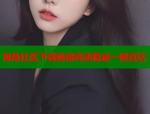 海角社区下载链接高速稳定一键直达  第1张