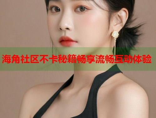 海角社区不卡秘籍畅享流畅互动体验  第1张