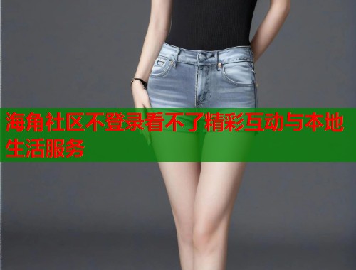 海角社区不登录看不了精彩互动与本地生活服务  第1张
