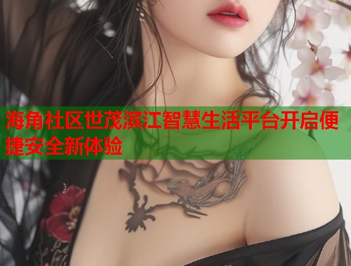 海角社区世茂滨江智慧生活平台开启便捷安全新体验  第1张