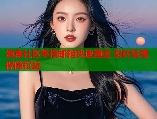 海角社区举报邮箱快速通道 实时受理保障权益  第1张