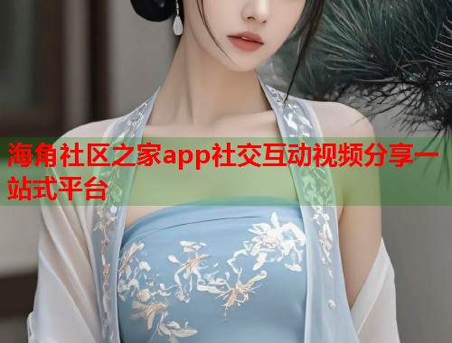 海角社区之家app社交互动视频分享一站式平台  第1张