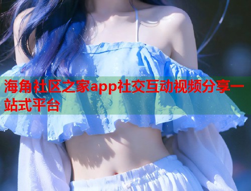 海角社区之家app社交互动视频分享一站式平台  第2张