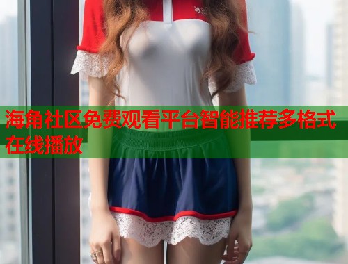 海角社区免费观看平台智能推荐多格式在线播放  第1张