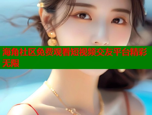 海角社区免费观看短视频交友平台精彩无限  第1张