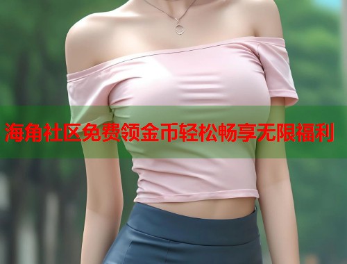 海角社区免费领金币轻松畅享无限福利  第1张