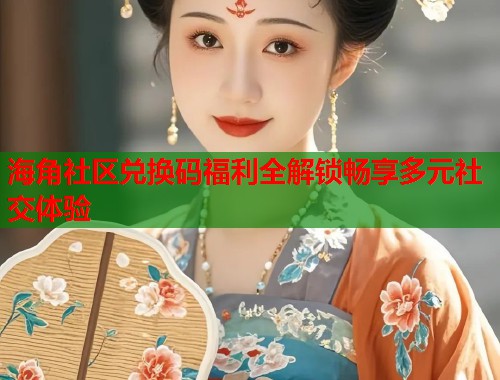 海角社区兑换码福利全解锁畅享多元社交体验  第2张