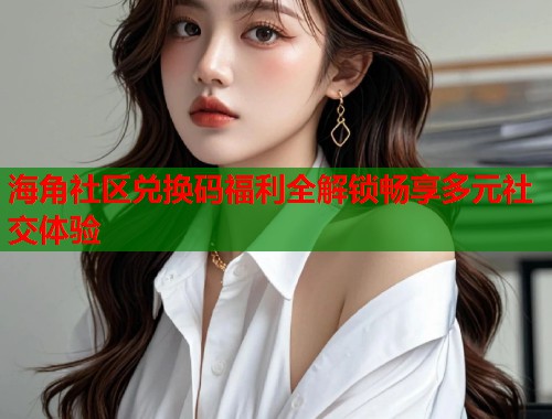 海角社区兑换码福利全解锁畅享多元社交体验  第1张