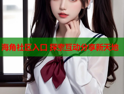 海角社区入口 探索互动分享新天地  第1张
