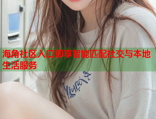 海角社区入口即享智能匹配社交与本地生活服务  第1张