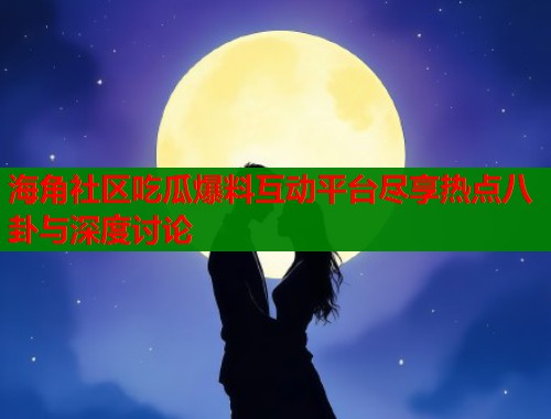 海角社区吃瓜爆料互动平台尽享热点八卦与深度讨论  第1张
