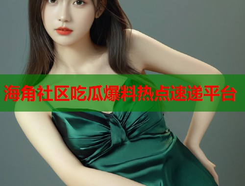 海角社区吃瓜爆料热点速递平台  第2张
