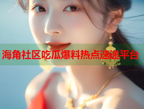 海角社区吃瓜爆料热点速递平台  第1张
