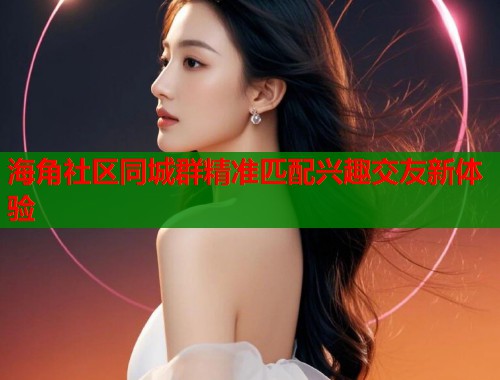 海角社区同城群精准匹配兴趣交友新体验  第1张