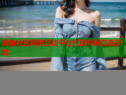 海角社区同类互动平台打造专属交流天地  第1张