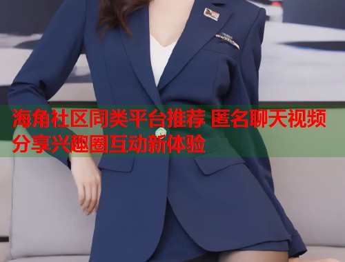 海角社区同类平台推荐 匿名聊天视频分享兴趣圈互动新体验  第1张