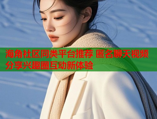 海角社区同类平台推荐 匿名聊天视频分享兴趣圈互动新体验  第2张