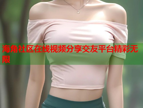 海角社区在线视频分享交友平台精彩无限  第1张