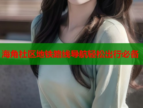 海角社区地铁路线导航轻松出行必备  第1张