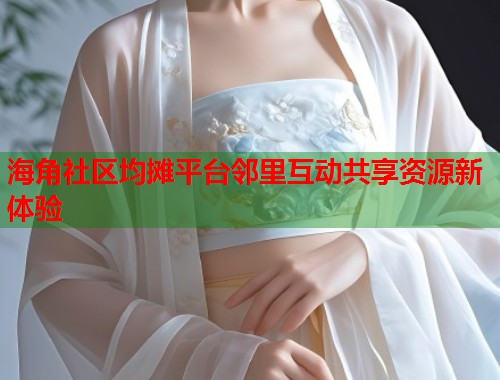 海角社区均摊平台邻里互动共享资源新体验  第1张