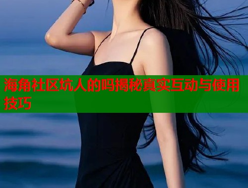 海角社区坑人的吗揭秘真实互动与使用技巧  第1张