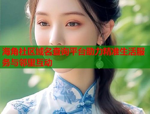 海角社区域名查询平台助力精准生活服务与邻里互动  第1张