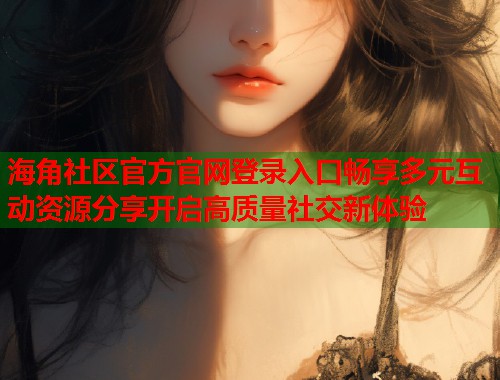 海角社区官方官网登录入口畅享多元互动资源分享开启高质量社交新体验  第1张