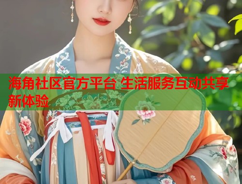 海角社区官方平台 生活服务互动共享新体验  第1张